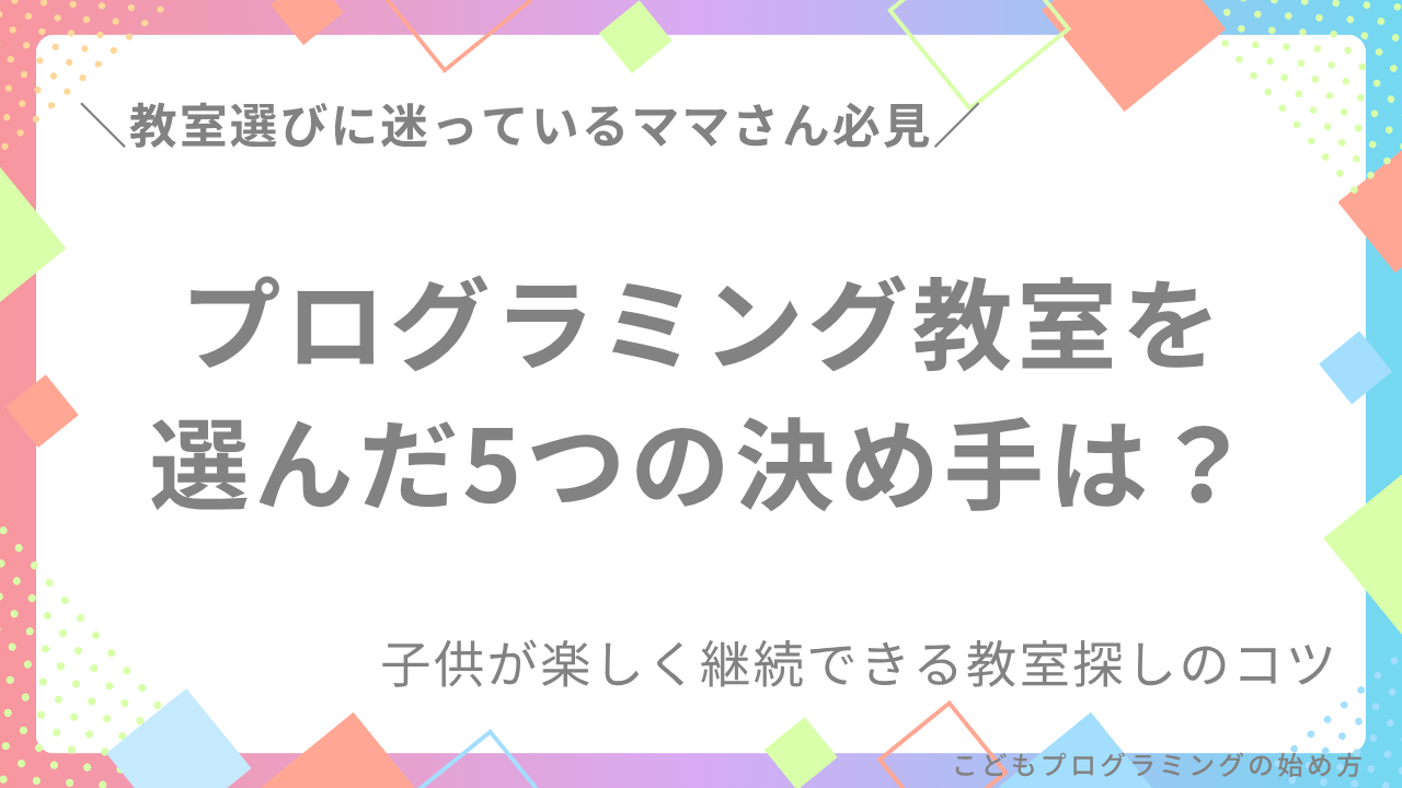 【小学生ママの体験談】プログラミング教室を選んだ5つの決め手は?子供が楽しく継続できる教室探しのコツ